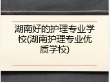 湖南好的护理专业学校(湖南护理专业优质学校)