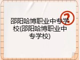 邵阳哈博职业中专学校(邵阳哈博职业中专学校)