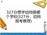 327分想学幼师报哪个学校(327分，幼师报考推荐)