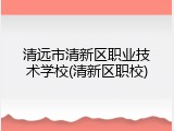 清远市清新区职业技术学校(清新区职校)