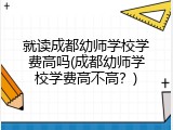 就读成都幼师学校学费高吗(成都幼师学校学费高不高？)