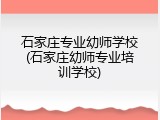 石家庄专业幼师学校(石家庄幼师专业培训学校)