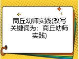 商丘幼师实践(改写关键词为：商丘幼师实践)