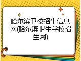 哈尔滨卫校招生信息网(哈尔滨卫生学校招生网)