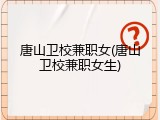 唐山卫校兼职女(唐山卫校兼职女生)