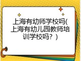 上海有幼师学校吗(上海有幼儿园教师培训学校吗？)
