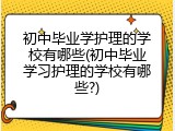 初中毕业学护理的学校有哪些(初中毕业学习护理的学校有哪些?)