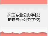 护理专业公办学校(护理专业公办学校)