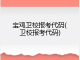 宝鸡卫校报考代码(卫校报考代码)