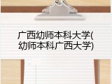 广西幼师本科大学(幼师本科广西大学)