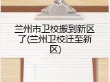 兰州市卫校搬到新区了(兰州卫校迁至新区)