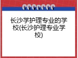 长沙学护理专业的学校(长沙护理专业学校)