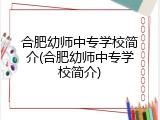 合肥幼师中专学校简介(合肥幼师中专学校简介)