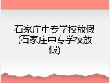 石家庄中专学校放假(石家庄中专学校放假)