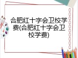 合肥红十字会卫校学费(合肥红十字会卫校学费)