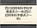 四川幼师专科学校学费是多少一年(四川幼师专科学费多少一年)