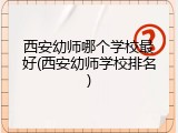 西安幼师哪个学校最好(西安幼师学校排名)