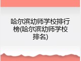 哈尔滨幼师学校排行榜(哈尔滨幼师学校排名)