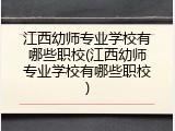 江西幼师专业学校有哪些职校(江西幼师专业学校有哪些职校)