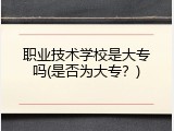 职业技术学校是大专吗(是否为大专？)