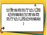 甘肃省商务厅幼儿园幼师编制(甘肃省商务厅幼儿园幼师编制)