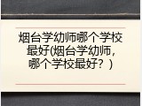 烟台学幼师哪个学校最好(烟台学幼师，哪个学校最好？)
