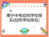 南宁中专幼师学校排名(幼师学校排名)