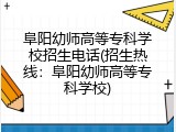 阜阳幼师高等专科学校招生电话(招生热线：阜阳幼师高等专科学校)
