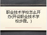 职业技术学校怎么开办(开设职业技术学校步骤。)
