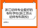 浙江幼师专业最好的专科学校(浙江顶尖幼师专科院校)