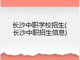 长沙中职学校招生(长沙中职招生信息)
