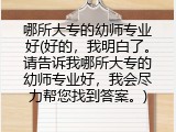 哪所大专的幼师专业好(好的，我明白了。请告诉我哪所大专的幼师专业好，我会尽力帮您找到答案。)
