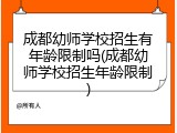 成都幼师学校招生有年龄限制吗(成都幼师学校招生年龄限制)