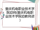 重庆机电职业技术学院幼师(重庆机电职业技术学院幼教师资)