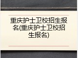 重庆护士卫校招生报名(重庆护士卫校招生报名)