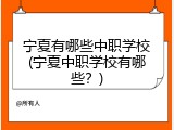 宁夏有哪些中职学校(宁夏中职学校有哪些？)