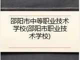 邵阳市中等职业技术学校(邵阳市职业技术学校)