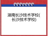 湖南长沙技术学校(长沙技术学校)