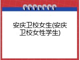安庆卫校女生(安庆卫校女性学生)