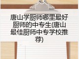 唐山学厨师哪里最好厨师的中专生(唐山最佳厨师中专学校推荐)