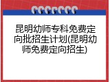 昆明幼师专科免费定向批招生计划(昆明幼师免费定向招生)