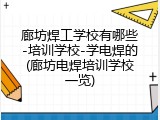 廊坊焊工学校有哪些-培训学校-学电焊的(廊坊电焊培训学校一览)