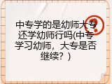 中专学的是幼师大专还学幼师行吗(中专学习幼师，大专是否继续？)