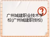 广州城建职业技术学校(广州城建职技校)