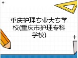 重庆护理专业大专学校(重庆市护理专科学校)