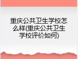 重庆公共卫生学校怎么样(重庆公共卫生学校评价如何)