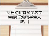 商丘幼师有多少名学生(商丘幼师学生人数。)