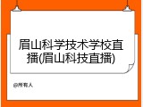眉山科学技术学校直播(眉山科技直播)