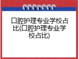 口腔护理专业学校占比(口腔护理专业学校占比)