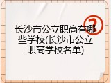 长沙市公立职高有哪些学校(长沙市公立职高学校名单)